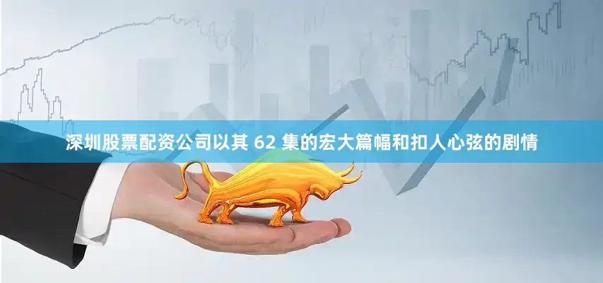 深圳股票配资公司以其 62 集的宏大篇幅和扣人心弦的剧情