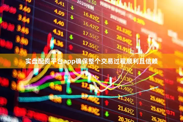 实盘配资平台app确保整个交易过程顺利且信赖