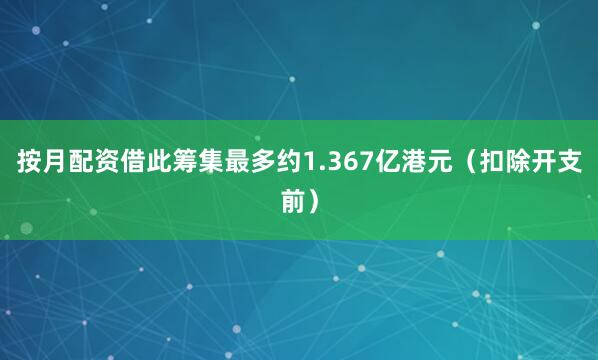 按月配资借此筹集最多约1.367亿港元（扣除开支前）