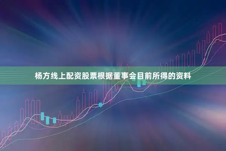 杨方线上配资股票根据董事会目前所得的资料