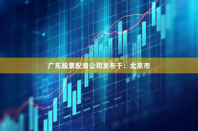 广东股票配资公司发布于：北京市