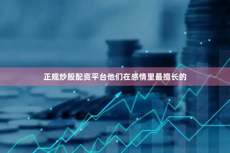 正规炒股配资平台他们在感情里最擅长的