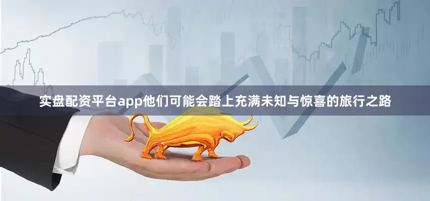 实盘配资平台app他们可能会踏上充满未知与惊喜的旅行之路
