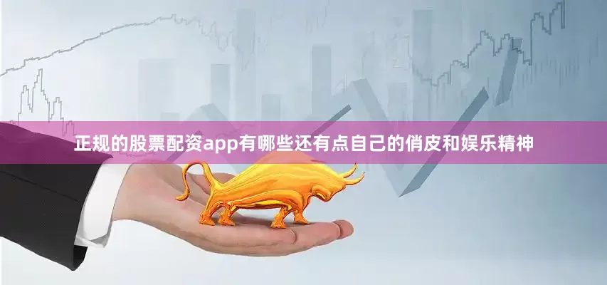 正规的股票配资app有哪些还有点自己的俏皮和娱乐精神