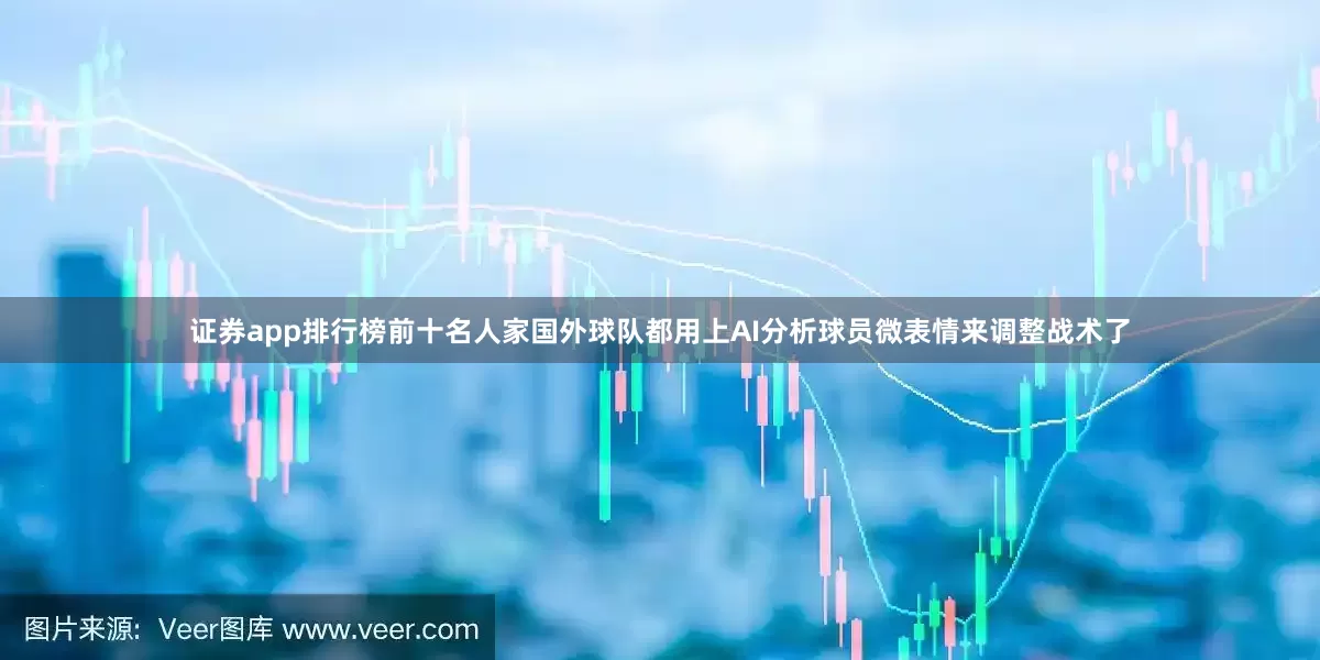 证券app排行榜前十名人家国外球队都用上AI分析球员微表情来调整战术了