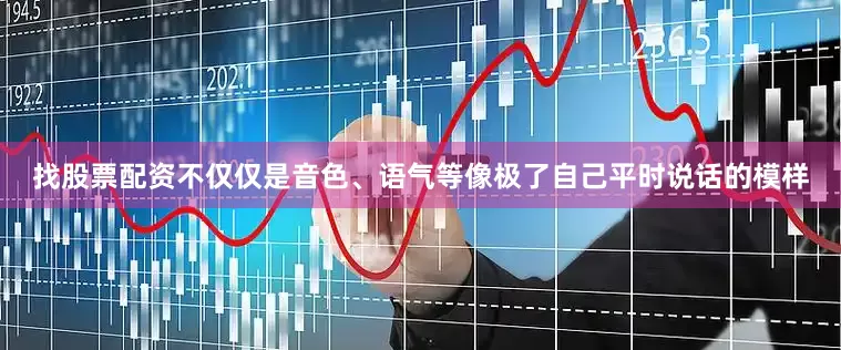 找股票配资不仅仅是音色、语气等像极了自己平时说话的模样