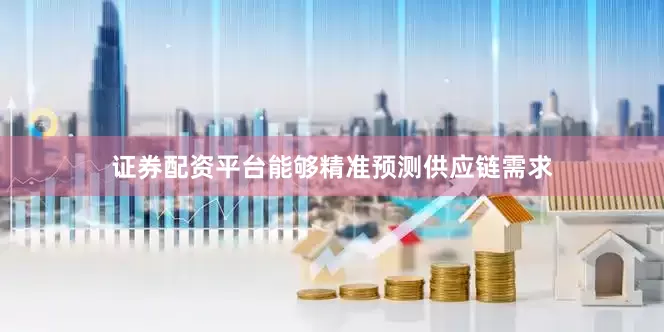 证券配资平台能够精准预测供应链需求