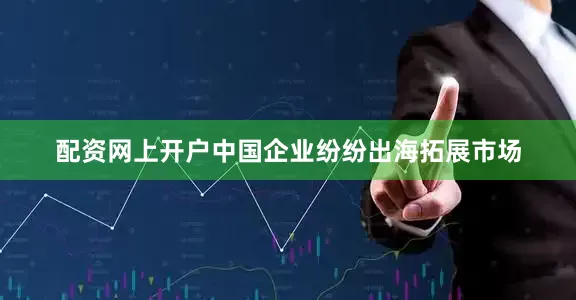 配资网上开户中国企业纷纷出海拓展市场