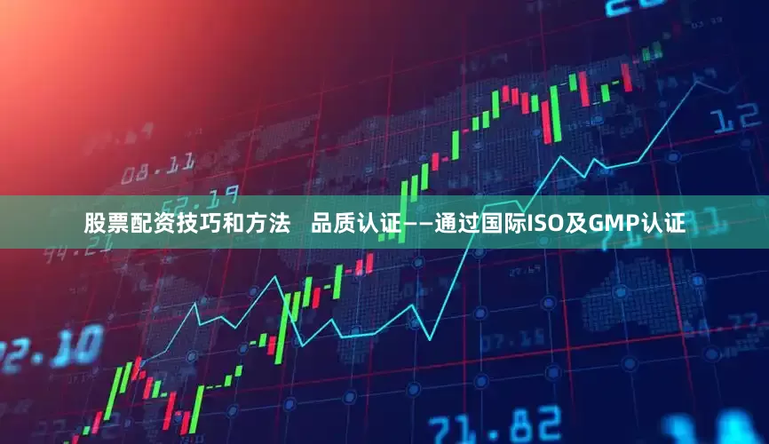股票配资技巧和方法   品质认证——通过国际ISO及GMP认证