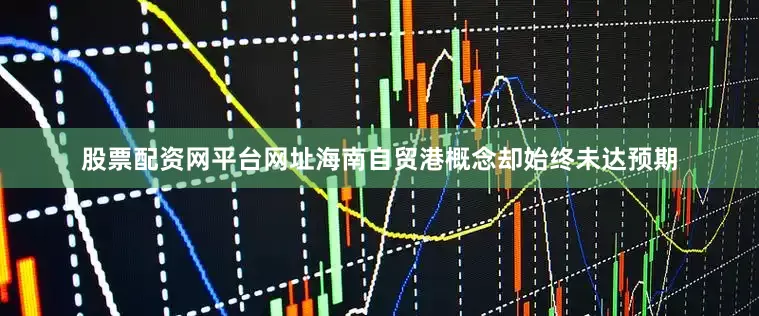 股票配资网平台网址海南自贸港概念却始终未达预期