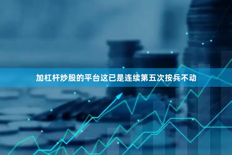 加杠杆炒股的平台这已是连续第五次按兵不动