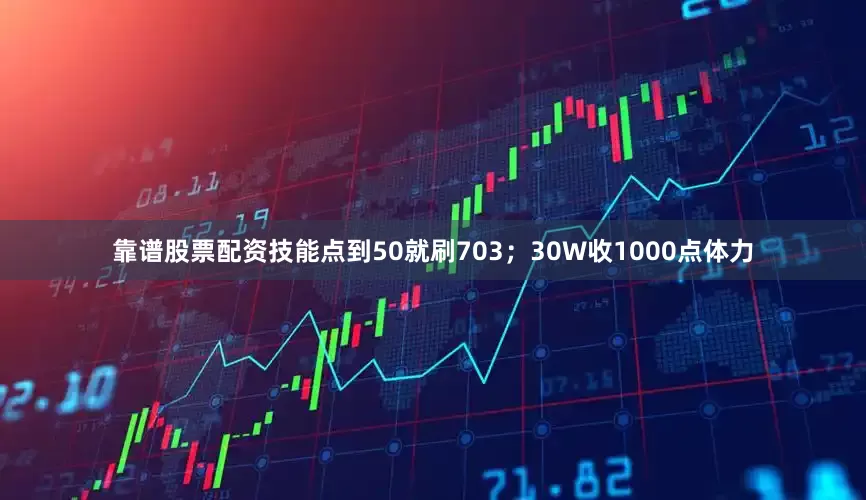靠谱股票配资技能点到50就刷703；30W收1000点体力