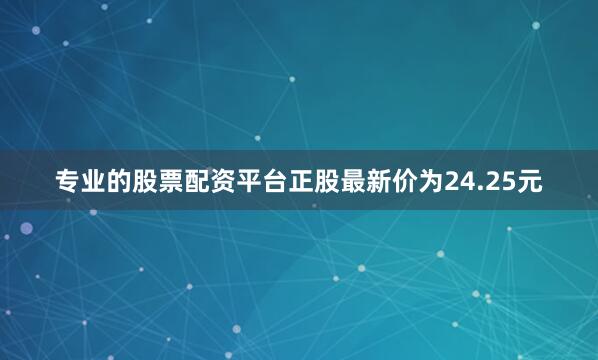 专业的股票配资平台正股最新价为24.25元