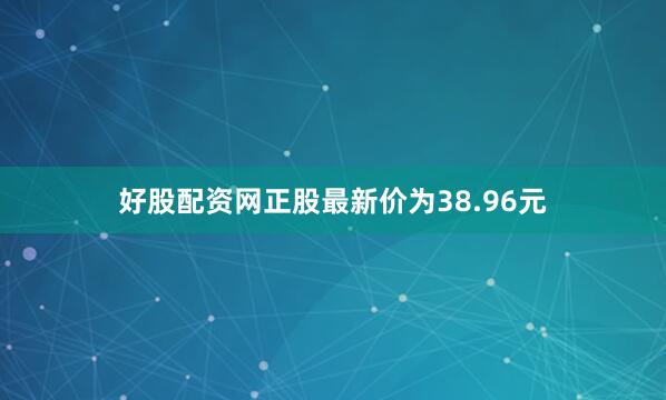 好股配资网正股最新价为38.96元