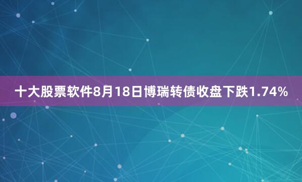 十大股票软件8月18日博瑞转债收盘下跌1.74%