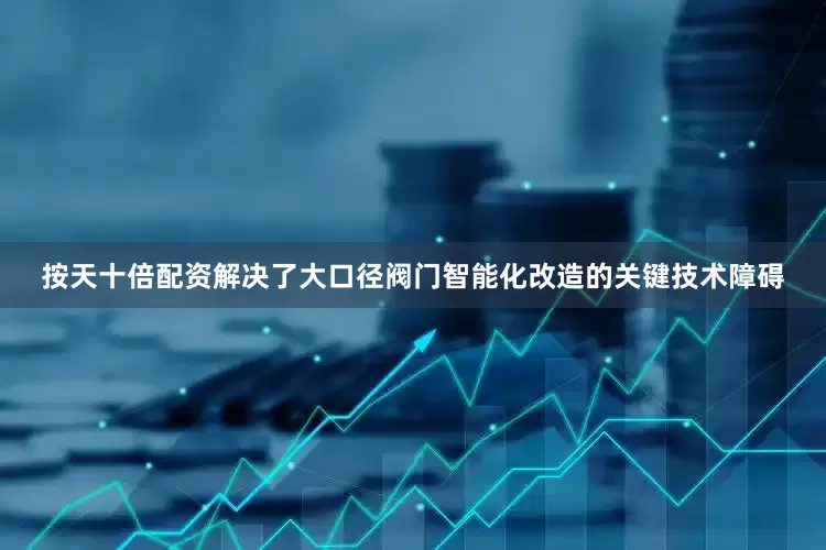 按天十倍配资解决了大口径阀门智能化改造的关键技术障碍
