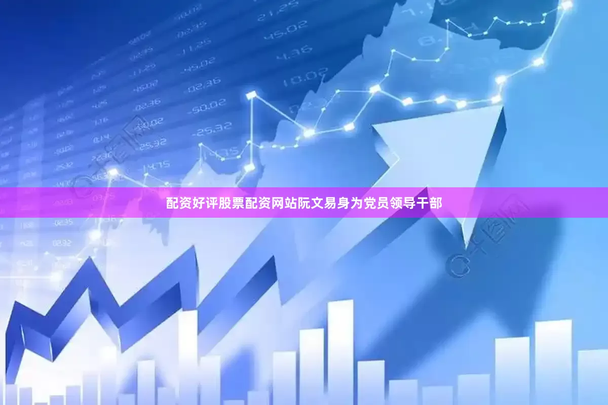 配资好评股票配资网站阮文易身为党员领导干部