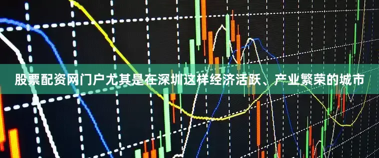 股票配资网门户尤其是在深圳这样经济活跃、产业繁荣的城市