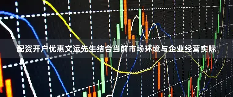 配资开户优惠文运先生结合当前市场环境与企业经营实际