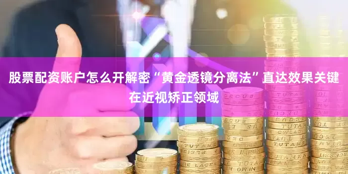 股票配资账户怎么开解密“黄金透镜分离法”直达效果关键在近视矫正领域