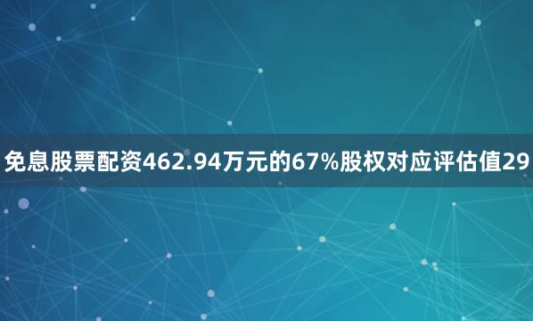 免息股票配资462.94万元的67%股权对应评估值29