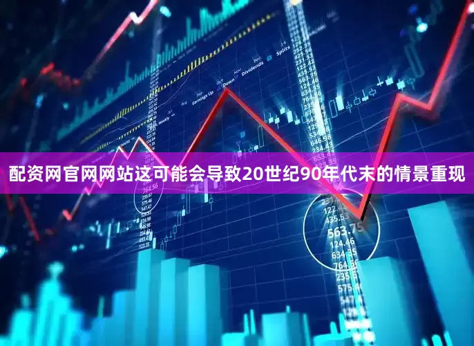 配资网官网网站这可能会导致20世纪90年代末的情景重现