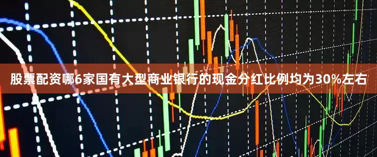 股票配资哪6家国有大型商业银行的现金分红比例均为30%左右