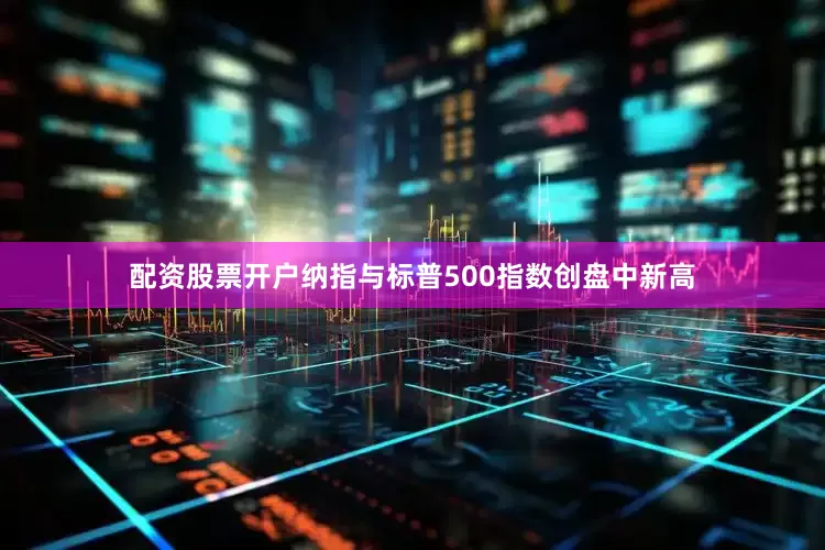 配资股票开户纳指与标普500指数创盘中新高