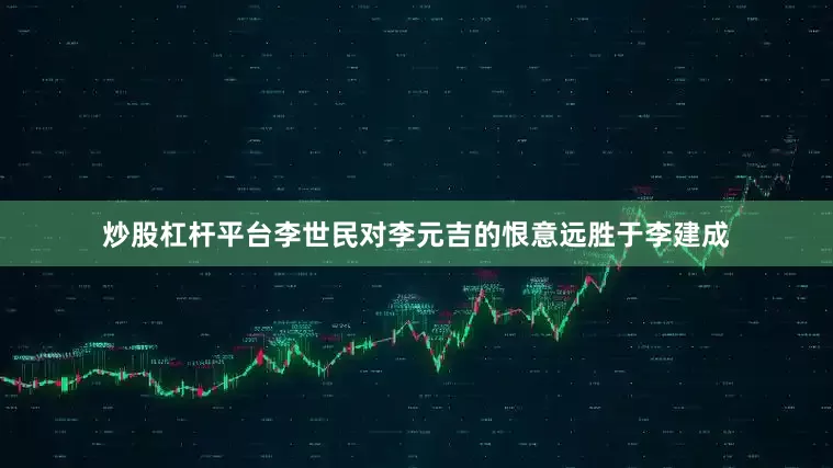 炒股杠杆平台李世民对李元吉的恨意远胜于李建成