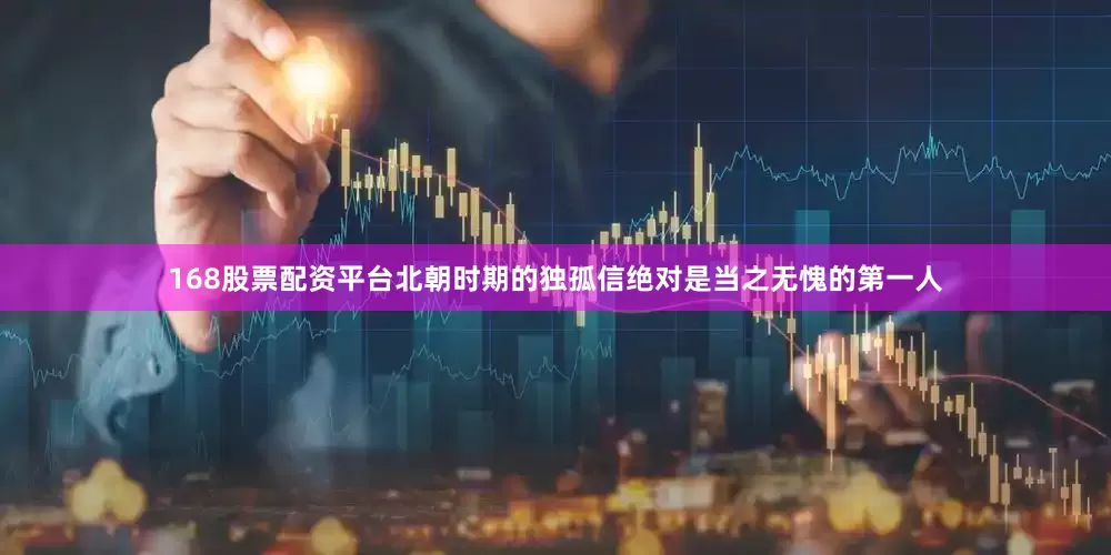 168股票配资平台北朝时期的独孤信绝对是当之无愧的第一人