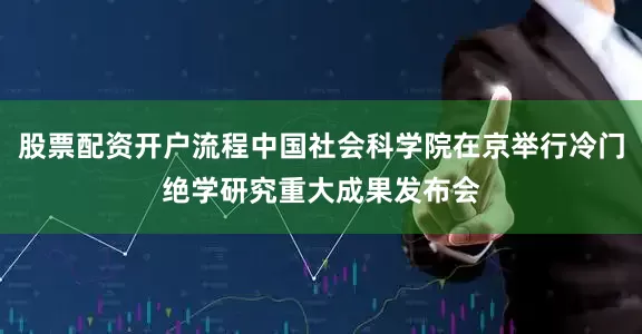 股票配资开户流程中国社会科学院在京举行冷门绝学研究重大成果发布会
