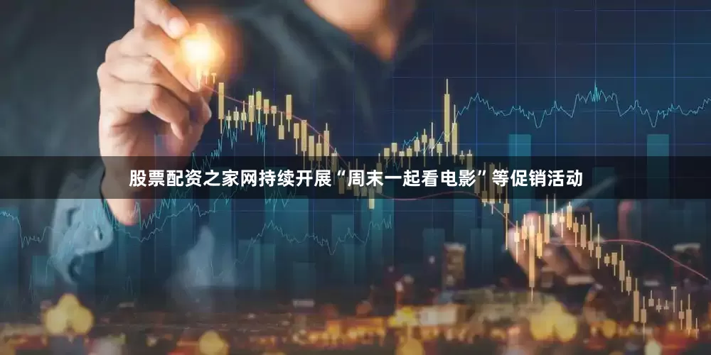 股票配资之家网持续开展“周末一起看电影”等促销活动